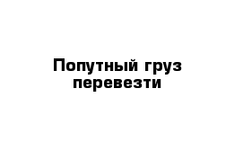 Попутный груз перевезти 